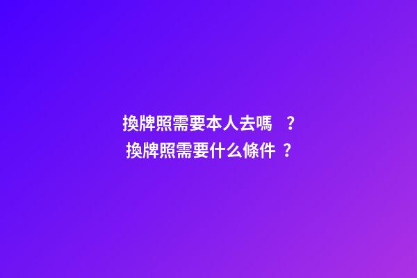 換牌照需要本人去嗎？ 換牌照需要什么條件？